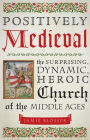 Positively Medieval: The Surprising, Dynamic, Heroic Church of the Middle Ages