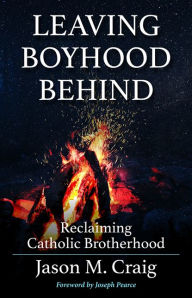 Title: Leaving Boyhood Behind: Reclaiming Catholic Brotherhood, Author: Jason M. Craig