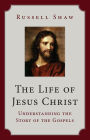 The Life of Jesus Christ: Understanding the Story of the Gospels