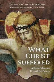 Title: What Christ Suffered: A Doctor's Journey Through the Passion, Author: Thomas W McGovern MD