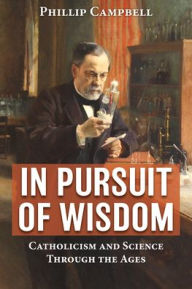Title: In Pursuit of Wisdom: Catholicism and Science Through the Ages, Author: Phillip Campbell