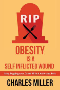 Title: Obessity Is a Self Inflected Wound: Stop Digging Your Grave with a Knife and Fork, Author: Charles Miller