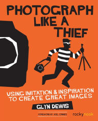 Title: Photograph Like a Thief: Using Imitation and Inspiration to Create Great Images, Author: Glyn Dewis