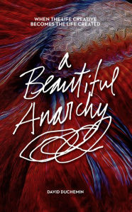 Title: A Beautiful Anarchy: When the Life Creative Becomes the Life Created, Author: David duChemin