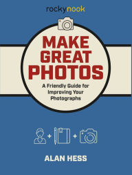 Title: Make Great Photos: A Friendly Guide for Improving Your Photographs, Author: Alan Hess