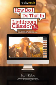 Title: How Do I Do That In Lightroom Classic?: The Quickest Ways to Do the Things You Want to Do, Right Now! (2nd Edition), Author: Scott Kelby