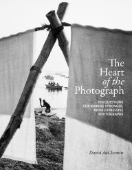 Title: The Heart of the Photograph: 100 Questions for Making Stronger, More Expressive Photographs, Author: David Duchemin