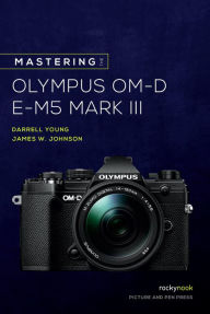 Title: Mastering the Olympus OM-D E-M5 Mark III, Author: Darrell Young