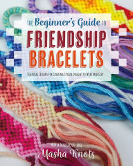 Title: The Beginner's Guide to Friendship Bracelets: Essential Lessons for Creating Stylish Designs to Wear and Give, Author: Masha Knots
