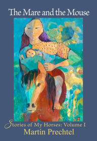 Title: The Mare and the Mouse: Stories of My Horses Vol. I, Author: Martïn Prechtel