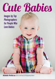 Title: Cute Babies: Images by Top Photographers for People Who Love Babies, Author: Michelle Perkins