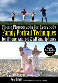 Title: Phone Photography for Everybody: Family Portrait Techniques for iPhone, Android & All Smartphones, Author: Neal Urban