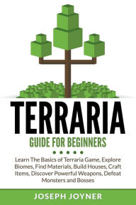 Title: Terraria Guide For Beginners: Learn The Basics of Terraria Game, Explore Biomes, Find Materials, Build Houses, Craft Items, Discover Powerful Weapons, Defeat Monsters and Bosses, Author: Joseph Joyner