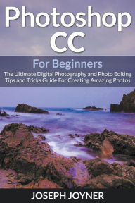 Title: Photoshop CC For Beginners: The Ultimate Digital Photography and Photo Editing Tips and Tricks Guide For Creating Amazing Photos, Author: Joseph Joyner