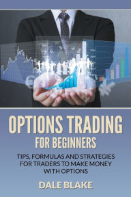 Title: Options Trading For Beginners: Tips, Formulas and Strategies For Traders to Make Money with Options, Author: Dale Blake