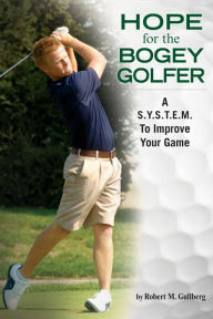 Title: Hope for the Bogey Golfer: A S.Y.S.T.E.M. to Improve Your Game, Author: Robert M. Gullberg