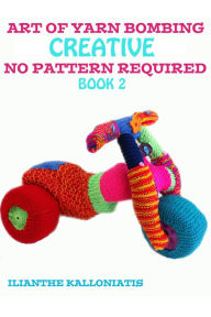 Title: Art of Yarn Bombing Book 2: Creative No Pattern Required, Author: ilianthe kalloniatis