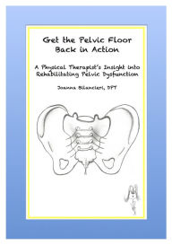 Title: Get the Pelvic Floor Back in Action: A Physical Therapist's Insight Into Rehabilitating Pelvic Dysfunction, Author: Joanna Bilancieri