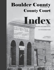 Title: Boulder County, Colorado County Court Index Book I, Plaintiffs and Defendants: An Annotated Index, Author: Dina C Carson