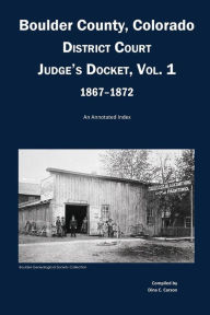 Title: Boulder County, Colorado District Court Judge's Docket, Vol 1, 1867-1872: An Annotated Index, Author: Dina C Carson