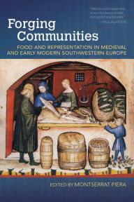 Title: Forging Communities: Food and Representation in Medieval and Early Modern Southwestern Europe, Author: Montserrat Piera