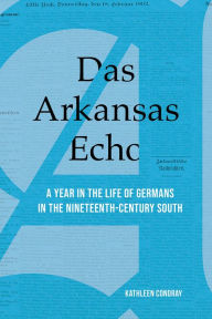Title: Das Arkansas Echo: A Year in the Life of Germans in the Nineteenth-Century South, Author: Kathleen Condray