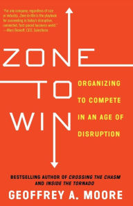 Title: Zone to Win: Organizing to Compete in an Age of Disruption, Author: Geoffrey A. Moore