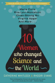 Title: Ten Women Who Changed Science and the World: Marie Curie, Rita Levi-Montalcini, Chien-Shiung Wu, Virginia Apgar, and More, Author: Catherine Whitlock