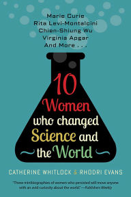 Title: Ten Women Who Changed Science and the World: Marie Curie, Rita Levi-Montalcini, Chien-Shiung Wu, Virginia Apgar, and More, Author: Catherine Whitlock