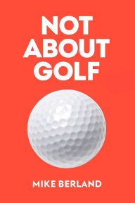 Title: Not About Golf: The Life Changing Joy of Playing The Game, Author: Mike Berland
