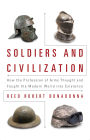 Soldiers and Civilization: How the Profession of Arms Thought and Fought the Modern World into Existence