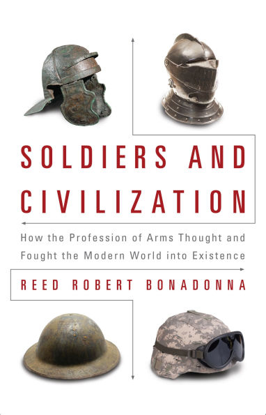 Soldiers and Civilization: How the Profession of Arms Thought and Fought the Modern World into Existence