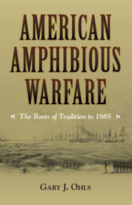 Title: American Amphibious Warfare: The Roots of Tradition to 1865, Author: Gary J Ohls