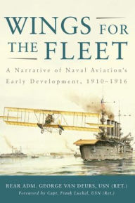 Title: Wings for the Fleet: A Narrative of Naval Aviation's Early Development, 1910-1916, Author: George van Deurs