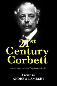 Title: 21st Century Corbett: Maritime Strategy and Naval Policy for the Modern Era, Author: Andrew Lambert