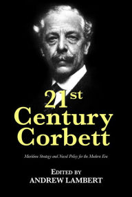 Title: 21st Century Corbett: Maritime Strategy and Naval Policy for the Modern Era, Author: Andrew Lambert