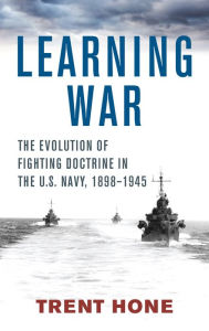 Title: Learning War: The Evolution of Fighting Doctrine in the U.S. Navy, 1898-1945, Author: Trent Hone
