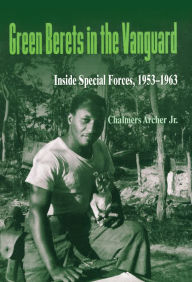 Title: Green Berets in the Vanguard: Inside Special Forces, 1953-1963, Author: Chalmers Archer Jr. PhD.
