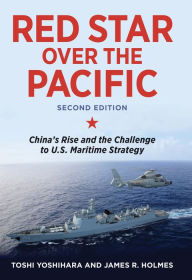 Title: Red Star over the Pacific, Second Edition: China's Rise and the Challenge to U.S. Maritime Strategy, Author: Toshi Yoshihara