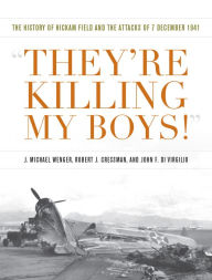 Title: They're Killing My Boys!: The History of Hickam Field and the Attacks of 7 December 1941, Author: J Michael Wenger