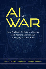 Title: AI at War: How Big Data, Artificial Intelligence, and Machine Learning Are Changing Naval Warfare, Author: Sam J Tangredi