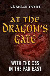 Title: At the Dragon's Gate: With the OSS in the Far East, Author: Charles Fenn