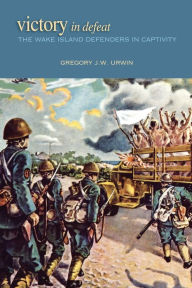Title: Victory in Defeat: The Wake Island Defenders in Captivity, 1941-1945, Author: Gregory Urwin
