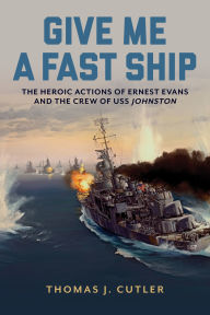 Title: Give Me a Fast Ship: The Heroic Actions of Ernest Evans and the Crew of USS Johnston, Author: Thomas J. Cutler