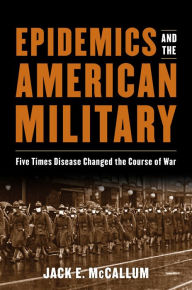 Title: Epidemics and the American Military: Five Times Disease Changed the Course of War, Author: Jack E. McCallum