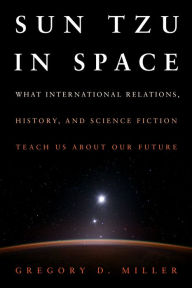 Title: Sun Tzu in Space: What International Relations, History, and Science Fiction Teach us about our Future, Author: Gregory D. Miller