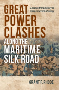 Title: Great Power Clashes along the Maritime Silk Road: Lessons from History to Shape Current Strategy, Author: Grant Frederick Rhode