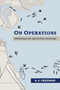 Title: On Operations: Operational Art and Military Disciplines, Author: Brett A. Friedman