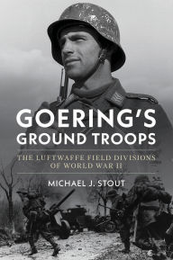 Title: Goering's Ground Troops: The Luftwaffe Field Divisions of World War II, Author: Michael John Stout