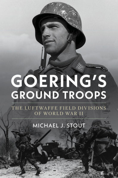 Goering's Ground Troops: The Luftwaffe Field Divisions of World War II